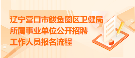 遼寧營口市鲅魚圈區(qū)衛(wèi)健局所屬事業(yè)單位公開招聘工作人員報名流程