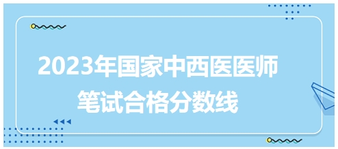 2023年國家中西醫(yī)醫(yī)師筆試合格分?jǐn)?shù)線5