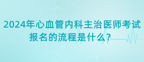 2024年心血管內(nèi)科主治醫(yī)師考試報(bào)名的流程是什么？