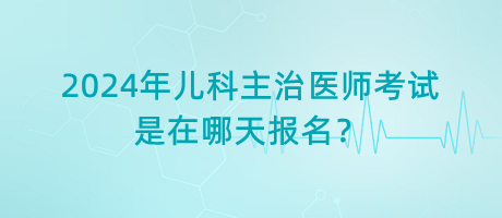 2024年兒科主治醫(yī)師考試是在哪天報(bào)名？