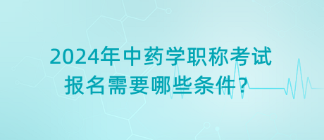 2024年中藥學(xué)職稱考試報名需要哪些條件？