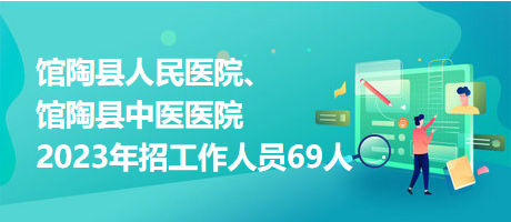 館陶縣人民醫(yī)院、館陶縣中醫(yī)醫(yī)院2023年招工作人員69人