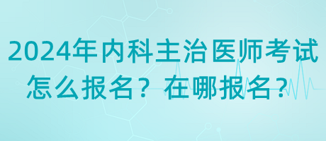 2024年內(nèi)科主治醫(yī)師考試怎么報(bào)名？在哪報(bào)名？