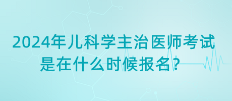 2024年兒科學(xué)主治醫(yī)師考試是在什么時候報名？