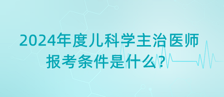 2024年度兒科學(xué)主治醫(yī)師報(bào)考條件是什么？