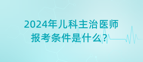 2024年兒科主治醫(yī)師報考條件是什么？