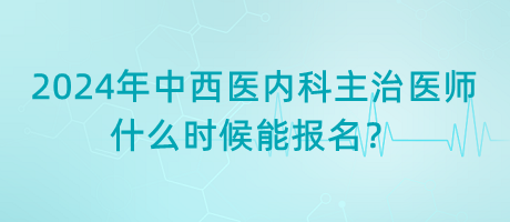 2024年中西醫(yī)結(jié)合內(nèi)科主治醫(yī)師什么時候能報(bào)名？