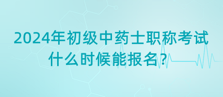 2024年初級(jí)中藥士職稱考試什么時(shí)候能報(bào)名？