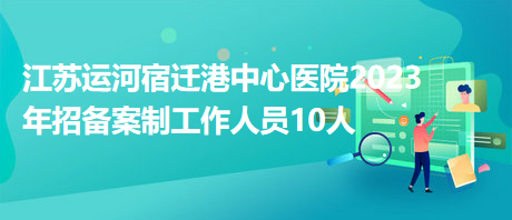 江蘇運(yùn)河宿遷港中心醫(yī)院2023年招備案制工作人員10人