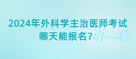 2024年外科學(xué)主治醫(yī)師考試哪天能報(bào)名？