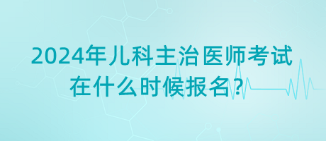 2024年兒科主治醫(yī)師考試在什么時候報名？