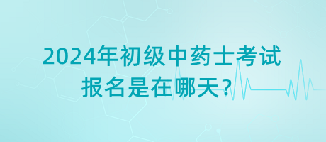 2024年初級(jí)中藥士考試報(bào)名是在哪天？