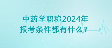 中藥學(xué)職稱2024年報(bào)考條件都有什么？