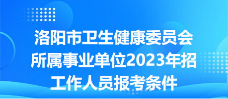 洛陽市衛(wèi)生健康委員會所屬事業(yè)單位2023年招工作人員報考條件