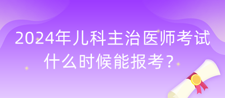 2024年兒科主治醫(yī)師考試什么時(shí)候能報(bào)考？