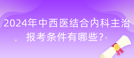 2024年中西醫(yī)結(jié)合內(nèi)科主治報(bào)考條件有哪些？