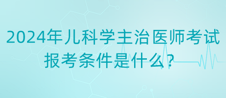 2024年度兒科學主治醫(yī)師考試報考條件是什么？