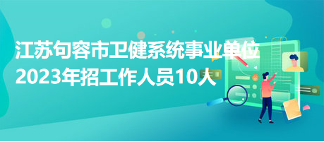 江蘇句容市衛(wèi)健系統(tǒng)事業(yè)單位2023年招工作人員10人