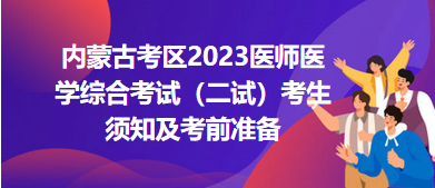 內蒙古考區(qū)2023醫(yī)師醫(yī)學綜合考試（二試）考生須知及考前準備