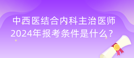 中西醫(yī)結(jié)合內(nèi)科主治醫(yī)師2024年報(bào)考條件是什么？