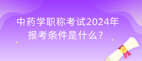 中藥學(xué)職稱考試2024年報(bào)考條件是什么？