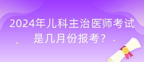 2024年兒科主治醫(yī)師考試是幾月份報(bào)考？