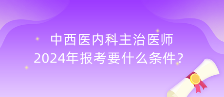 中西醫(yī)內(nèi)科主治醫(yī)師2024年報考要什么條件？