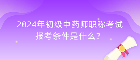 2024年初級中藥師職稱考試報考條件是什么？