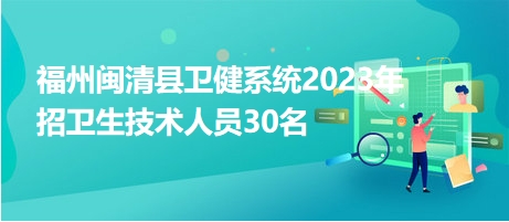 福州閩清縣衛(wèi)健系統(tǒng)2023年招衛(wèi)生技術(shù)人員30名