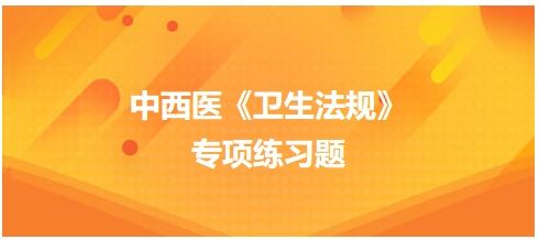 中西醫(yī)醫(yī)師《衛(wèi)生法規(guī)》科目專項(xiàng)練習(xí)題6