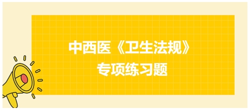 中西醫(yī)醫(yī)師《衛(wèi)生法規(guī)》科目專項練習題20