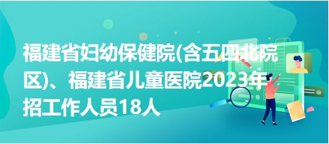 福建省婦幼保健院(含五四北院區(qū))、福建省兒童醫(yī)院2023年招工作人員18人