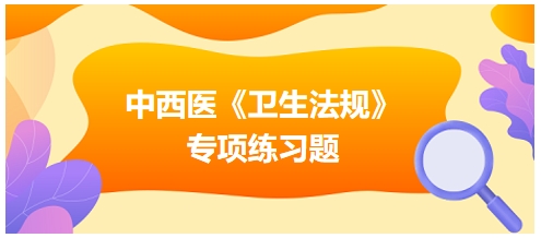 中西醫(yī)醫(yī)師《衛(wèi)生法規(guī)》科目專(zhuān)項(xiàng)練習(xí)題21