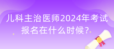 兒科主治醫(yī)師2024年考試報(bào)名在什么時(shí)候？