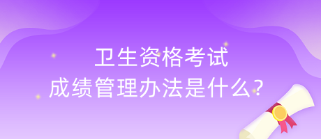 衛(wèi)生資格考試成績管理辦法是什么？