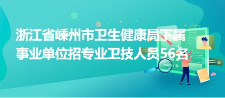 浙江省嵊州市衛(wèi)生健康局下屬事業(yè)單位招專(zhuān)業(yè)衛(wèi)技人員56名