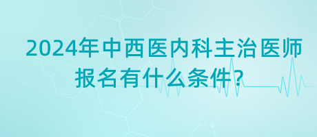 2024年中西醫(yī)內(nèi)科主治醫(yī)師報(bào)名有什么條件？