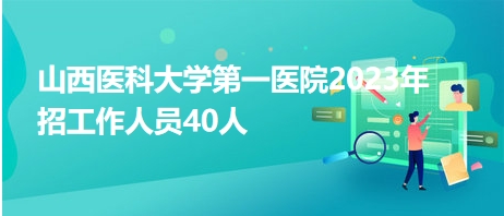 山西醫(yī)科大學第一醫(yī)院2023年招工作人員40人