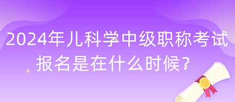 2024年兒科學(xué)中級職稱考試報名是在什么時候？