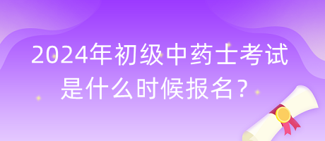 2024年初級中藥士考試是什么時候報名？