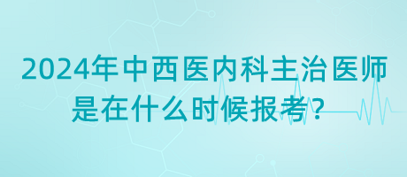 2024年中西醫(yī)內(nèi)科主治醫(yī)師是在什么時(shí)候報(bào)考？