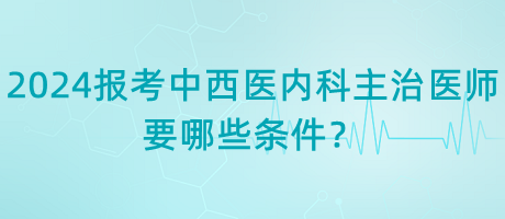 2024年報(bào)考中西醫(yī)內(nèi)科主治醫(yī)師要哪些條件？