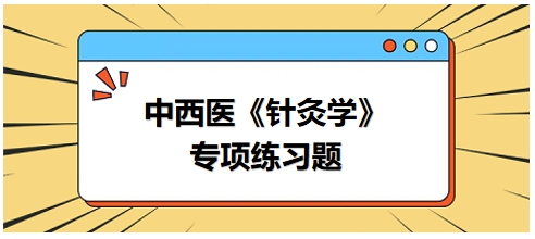 中西醫(yī)醫(yī)師《針灸學(xué)》專項(xiàng)練習(xí)題22