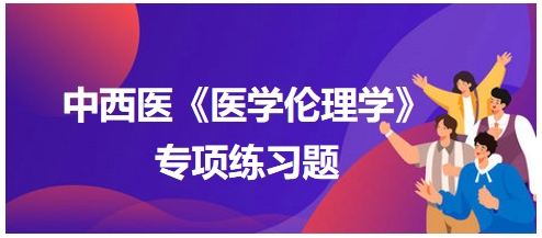 中西醫(yī)《醫(yī)學(xué)倫理學(xué)》專項練習(xí)題15