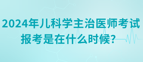 2024年兒科學主治醫(yī)師考試報考是在什么時候？