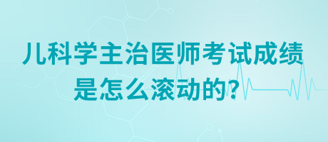 兒科學(xué)主治醫(yī)師考試成績是怎么滾動的？