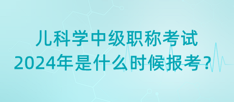 兒科學(xué)中級職稱考試2024年是什么時(shí)候報(bào)考？