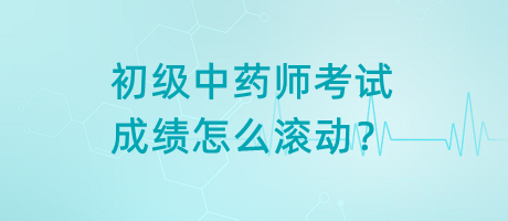 初級(jí)中藥師考試成績(jī)?cè)趺礉L動(dòng)？