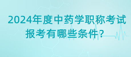 2024年度中藥學(xué)職稱考試報考有哪些條件？