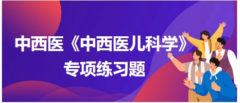 中西醫(yī)醫(yī)師《中西醫(yī)兒科學(xué)》專項練習(xí)題26